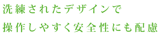 洗練されたデザインで操作しやすく安全性にも配慮